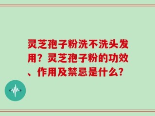 灵芝孢子粉洗不洗头发用？灵芝孢子粉的功效、作用及禁忌是什么？