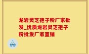 龙岩灵芝孢子粉厂家批发_优质龙岩灵芝孢子粉批发厂家直销
