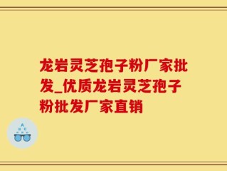 龙岩灵芝孢子粉厂家批发_优质龙岩灵芝孢子粉批发厂家直销