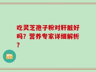 吃灵芝孢子粉对肝脏好吗？营养专家详细解析？