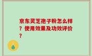 京东灵芝孢子粉怎么样？使用效果及功效评价？