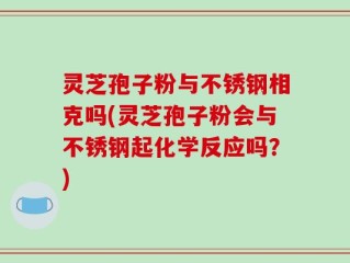 灵芝孢子粉与不锈钢相克吗(灵芝孢子粉会与不锈钢起化学反应吗？)