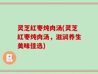 灵芝红枣炖肉汤(灵芝红枣炖肉汤，滋润养生美味佳选)