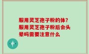 服用灵芝孢子粉的体？服用灵芝孢子粉后会头晕吗需要注意什么