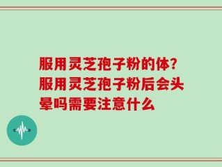 服用灵芝孢子粉的体？服用灵芝孢子粉后会头晕吗需要注意什么