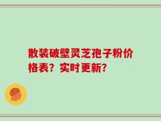 散装破壁灵芝孢子粉价格表？实时更新？