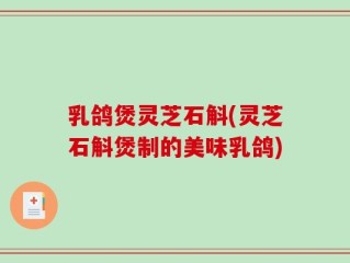 乳鸽煲灵芝石斛(灵芝石斛煲制的美味乳鸽)