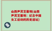 山西尹灵芝墓地(山西尹灵芝墓地：纪念中国女工运动的历史遗址)