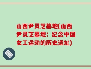 山西尹灵芝墓地(山西尹灵芝墓地：纪念中国女工运动的历史遗址)