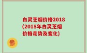 白灵芝烟价格2018(2018年白灵芝烟价格走势及变化)