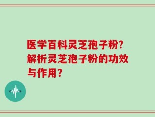 医学百科灵芝孢子粉？解析灵芝孢子粉的功效与作用？
