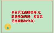 素百灵芝面膜使用(让肌肤焕发光彩：素百灵芝面膜体验分享)