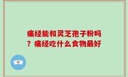 痛经能和灵芝孢子粉吗？痛经吃什么食物最好