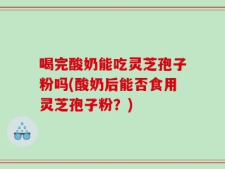 喝完酸奶能吃灵芝孢子粉吗(酸奶后能否食用灵芝孢子粉？)