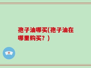 孢子油哪买(孢子油在哪里购买？)