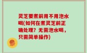 灵芝要煮前用不用泡水喝(如何在煮灵芝前正确处理？无需泡水喝，只需简单操作)