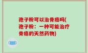 孢子粉可以治骨癌吗(孢子粉：一种可能治疗骨癌的天然药物)