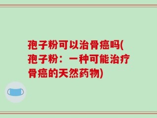 孢子粉可以治骨癌吗(孢子粉：一种可能治疗骨癌的天然药物)