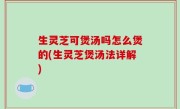 生灵芝可煲汤吗怎么煲的(生灵芝煲汤法详解)