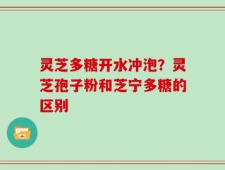 灵芝多糖开水冲泡？灵芝孢子粉和芝宁多糖的区别
