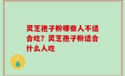 灵芝孢子粉哪些人不适合吃？灵芝孢子粉适合什么人吃