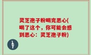 灵芝孢子粉喝完恶心(喝了这个，你可能会感到恶心：灵芝孢子粉)