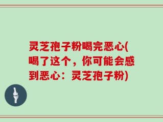灵芝孢子粉喝完恶心(喝了这个，你可能会感到恶心：灵芝孢子粉)