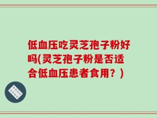低血压吃灵芝孢子粉好吗(灵芝孢子粉是否适合低血压患者食用？)
