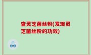 查灵芝菌丝粉(发现灵芝菌丝粉的功效)