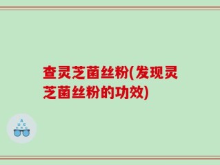 查灵芝菌丝粉(发现灵芝菌丝粉的功效)