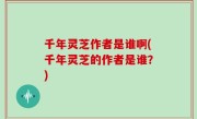 千年灵芝作者是谁啊(千年灵芝的作者是谁？)