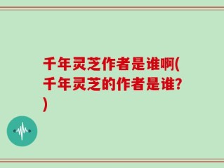 千年灵芝作者是谁啊(千年灵芝的作者是谁？)
