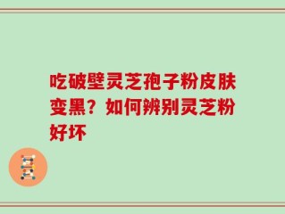 吃破壁灵芝孢子粉皮肤变黑？如何辨别灵芝粉好坏