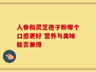 人参和灵芝孢子粉哪个口感更好 营养与美味能否兼得