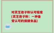 对灵芝孢子粉认可程度(灵芝孢子粉：一种备受认可的保健食品)