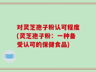 对灵芝孢子粉认可程度(灵芝孢子粉：一种备受认可的保健食品)