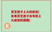 灵芝孢子上火的反应(食用灵芝孢子会导致上火症状的提醒)