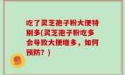 吃了灵芝孢子粉大便特别多(灵芝孢子粉吃多会导致大便增多，如何预防？)