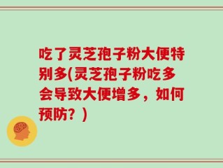 吃了灵芝孢子粉大便特别多(灵芝孢子粉吃多会导致大便增多，如何预防？)