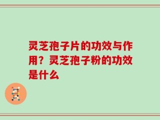灵芝孢子片的功效与作用？灵芝孢子粉的功效是什么