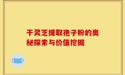 干灵芝提取孢子粉的奥秘探索与价值挖掘