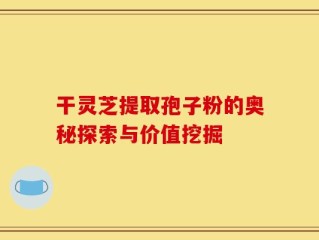 干灵芝提取孢子粉的奥秘探索与价值挖掘