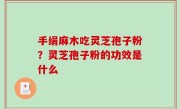 手绢麻木吃灵芝孢子粉？灵芝孢子粉的功效是什么