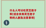 什么人可以吃灵芝孢子粉(适合食用灵芝孢子粉的人群及注意事项)