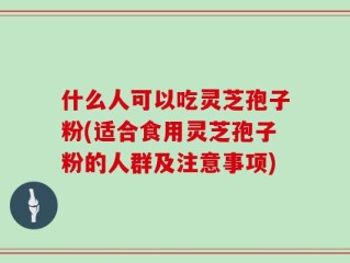 什么人可以吃灵芝孢子粉(适合食用灵芝孢子粉的人群及注意事项)