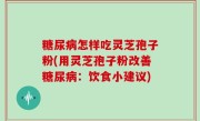 糖尿病怎样吃灵芝孢子粉(用灵芝孢子粉改善糖尿病：饮食小建议)