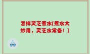 怎样灵芝煮水(煮水大妙用，灵芝水常备！)