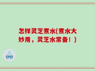怎样灵芝煮水(煮水大妙用，灵芝水常备！)