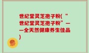 世纪堂灵芝孢子粉(“世纪堂灵芝孢子粉”——全天然健康养生佳品)