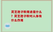 灵芝孢子粉用途是什么？灵芝孢子粉对人体有什么作用